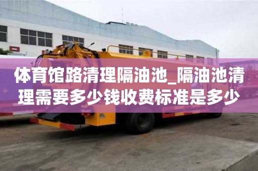 體育館路清理隔油池_隔油池清理需要多少錢收費標準是多少