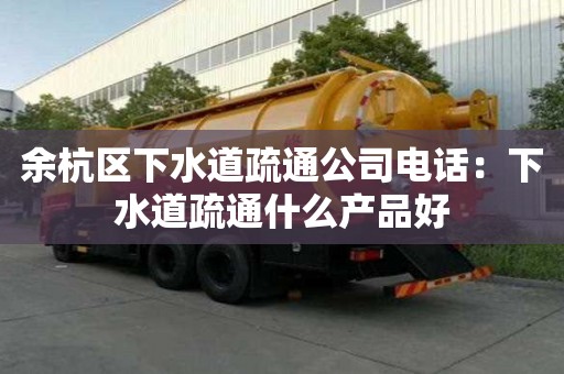 余杭區下水道疏通公司電話：下水道疏通什么產品好