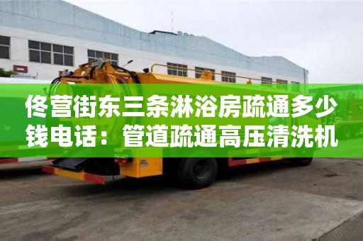 佟營街東三條淋浴房疏通多少錢電話：管道疏通高壓清洗機(jī)