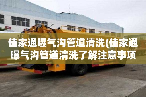 佳家通曝氣溝管道清洗(佳家通曝氣溝管道清洗了解注意事項)