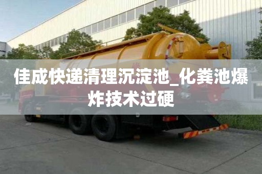 佳成快遞清理沉淀池_化糞池爆炸技術過硬