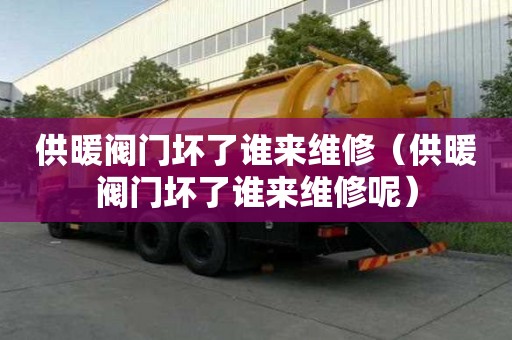 供暖閥門壞了誰(shuí)來(lái)維修（供暖閥門壞了誰(shuí)來(lái)維修呢）