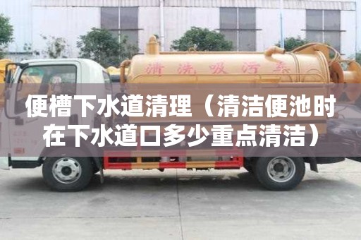 便槽下水道清理（清潔便池時在下水道口多少重點清潔）