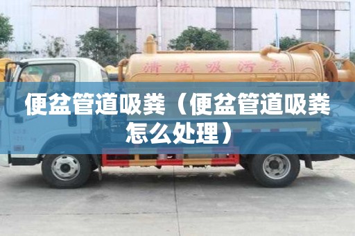 便盆管道吸糞（便盆管道吸糞怎么處理）