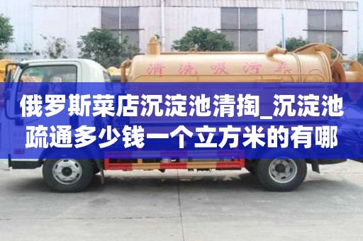 俄羅斯菜店沉淀池清掏_沉淀池疏通多少錢一個立方米的有哪些