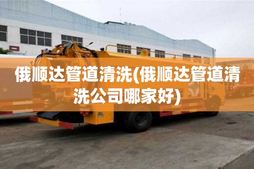 俄順達(dá)管道清洗(俄順達(dá)管道清洗公司哪家好)