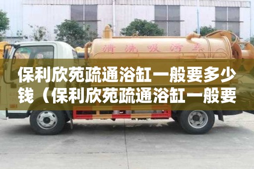 保利欣苑疏通浴缸一般要多少錢（保利欣苑疏通浴缸一般要多少錢一臺）