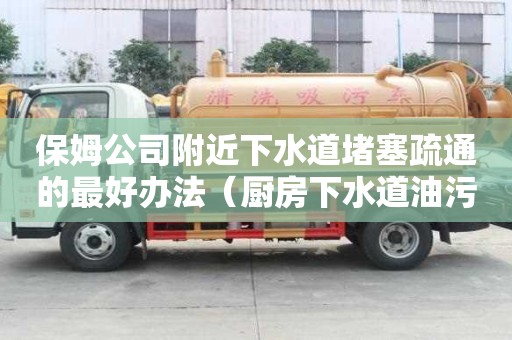 保姆公司附近下水道堵塞疏通的最好辦法（廚房下水道油污堵塞疏通的最好辦法）