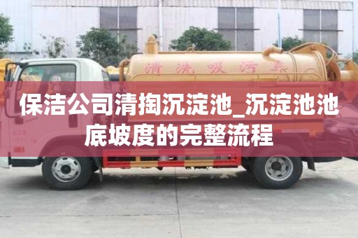 保潔公司清掏沉淀池_沉淀池池底坡度的完整流程