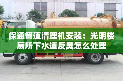 保通管道清理機安裝：光明樓廁所下水道反臭怎么處理
