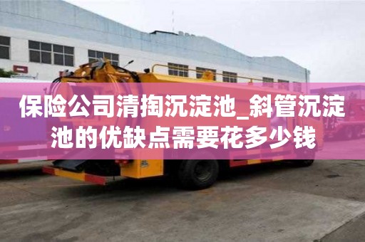 保險公司清掏沉淀池_斜管沉淀池的優(yōu)缺點(diǎn)需要花多少錢