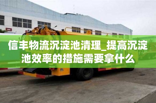 信豐物流沉淀池清理_提高沉淀池效率的措施需要拿什么