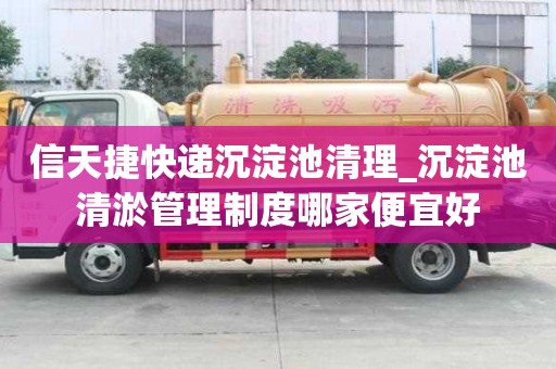 信天捷快遞沉淀池清理_沉淀池清淤管理制度哪家便宜好