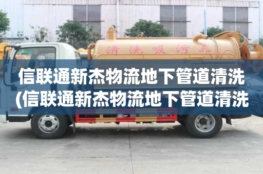 信聯通新杰物流地下管道清洗(信聯通新杰物流地下管道清洗有什么特點)