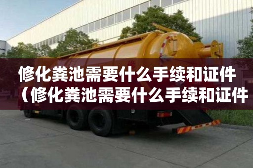 修化糞池需要什么手續(xù)和證件（修化糞池需要什么手續(xù)和證件呢）