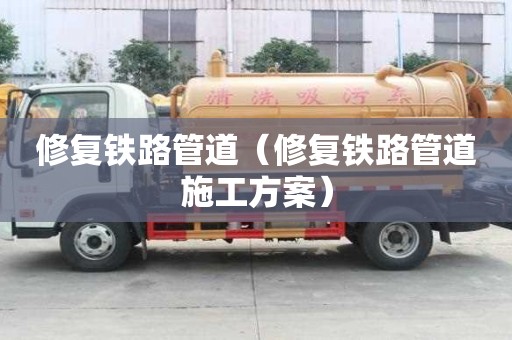 修復鐵路管道（修復鐵路管道施工方案）