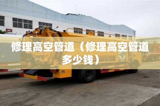修理高空管道(修理高空管道多少錢) 修理高空管道(修理高空管道多少錢)