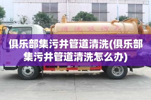 俱樂部集污井管道清洗(俱樂部集污井管道清洗怎么辦)