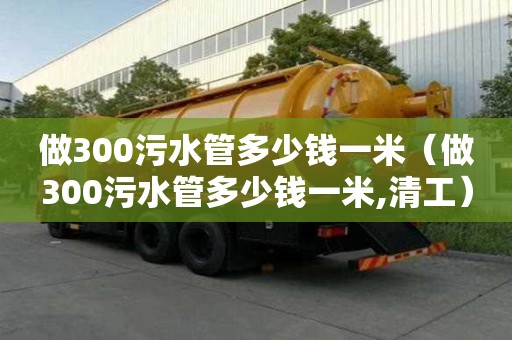 做300污水管多少錢一米（做300污水管多少錢一米,清工）