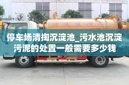 停車場清掏沉淀池_污水池沉淀污泥的處置一般需要多少錢