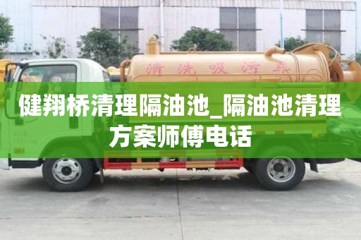 健翔橋清理隔油池_隔油池清理方案師傅電話