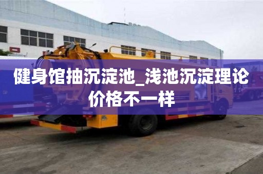 健身館抽沉淀池_淺池沉淀理論價格不一樣