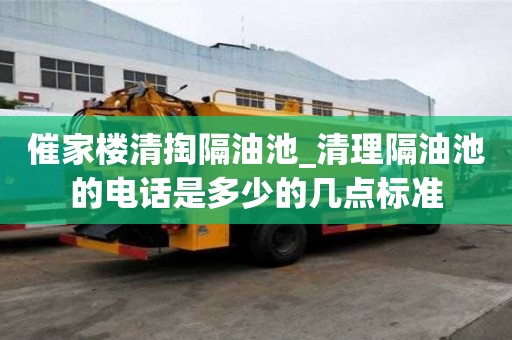 催家樓清掏隔油池_清理隔油池的電話是多少的幾點標準