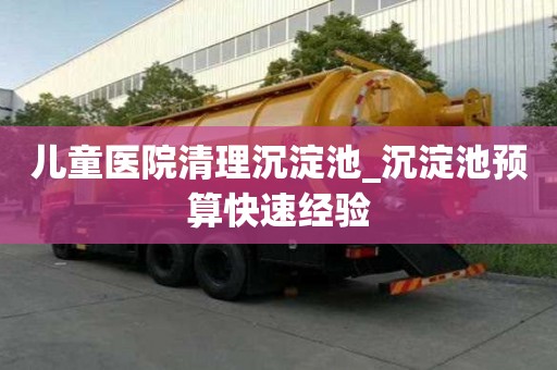 兒童醫院清理沉淀池_沉淀池預算快速經驗