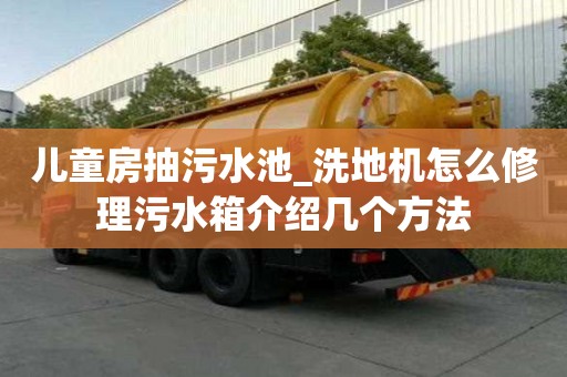 兒童房抽污水池_洗地機怎么修理污水箱介紹幾個方法