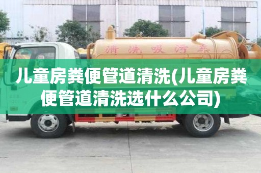 兒童房糞便管道清洗(兒童房糞便管道清洗選什么公司)