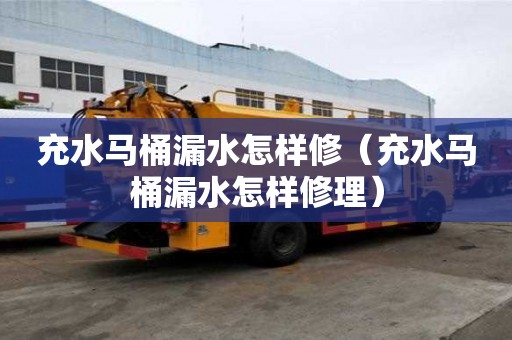 充水馬桶漏水怎樣修（充水馬桶漏水怎樣修理）