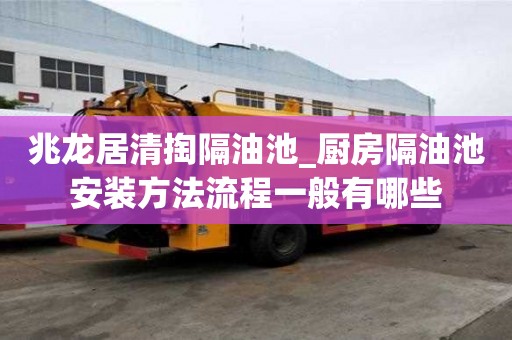 兆龍居清掏隔油池_廚房隔油池安裝方法流程一般有哪些
