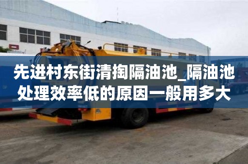 先進村東街清掏隔油池_隔油池處理效率低的原因一般用多大車