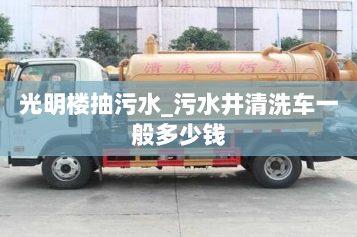 光明樓抽污水_污水井清洗車一般多少錢