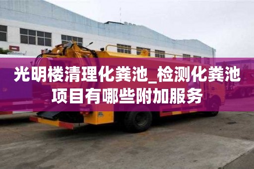 光明樓清理化糞池_檢測化糞池項目有哪些附加服務(wù)