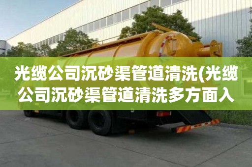 光纜公司沉砂渠管道清洗(光纜公司沉砂渠管道清洗多方面入手)