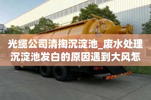 光纜公司清掏沉淀池_廢水處理沉淀池發白的原因遇到大風怎么辦
