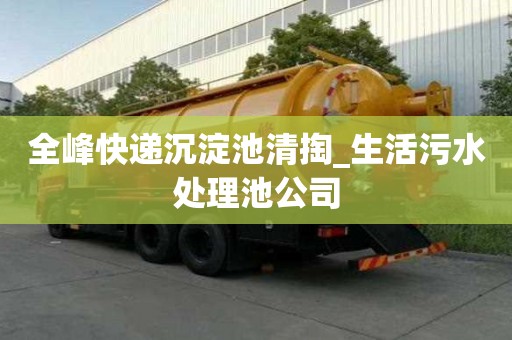 全峰快遞沉淀池清掏_生活污水處理池公司