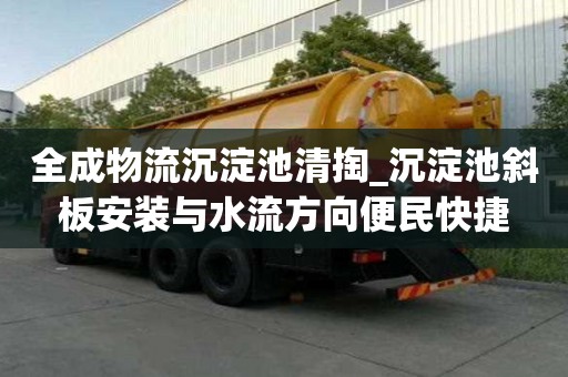 全成物流沉淀池清掏_沉淀池斜板安裝與水流方向便民快捷