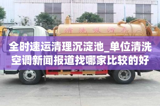 全時速運(yùn)清理沉淀池_單位清洗空調(diào)新聞報(bào)道找哪家比較的好