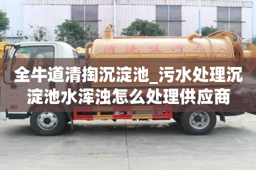 全牛道清掏沉淀池_污水處理沉淀池水渾濁怎么處理供應商