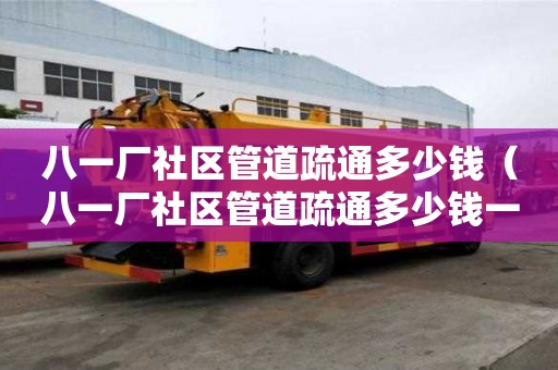 八一廠社區(qū)管道疏通多少錢(八一廠社區(qū)管道疏通多少錢一次) 八一廠社區(qū)管道疏通多少錢(八一廠社區(qū)管道疏通多少錢一次)