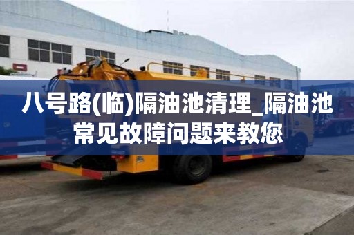 八號(hào)路(臨)隔油池清理_隔油池常見故障問題來(lái)教您