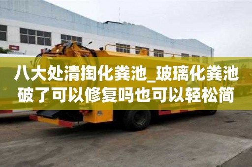 八大處清掏化糞池_玻璃化糞池破了可以修復嗎也可以輕松簡單