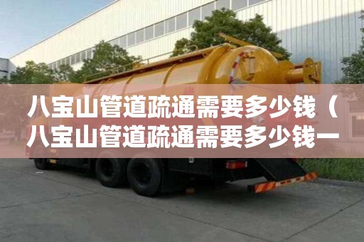 八寶山管道疏通需要多少錢（八寶山管道疏通需要多少錢一次）