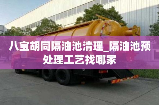 八寶胡同隔油池清理_隔油池預(yù)處理工藝找哪家