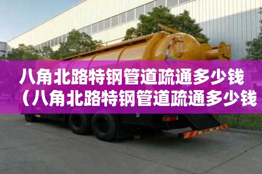 八角北路特鋼管道疏通多少錢（八角北路特鋼管道疏通多少錢一米）