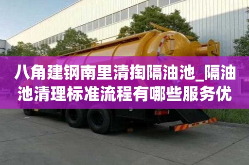 八角建鋼南里清掏隔油池_隔油池清理標準流程有哪些服務優勢
