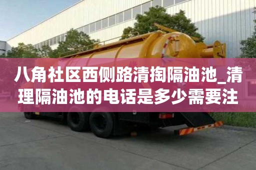 八角社區(qū)西側(cè)路清掏隔油池_清理隔油池的電話是多少需要注意哪些