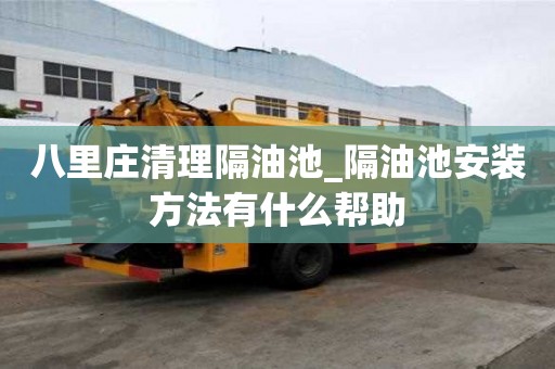 八里莊清理隔油池_隔油池安裝方法有什么幫助